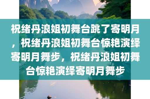 祝绪丹浪姐初舞台跳了寄明月，祝绪丹浪姐初舞台惊艳演绎寄明月舞步，祝绪丹浪姐初舞台惊艳演绎寄明月舞步