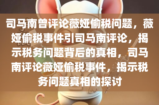 司马南曾评论薇娅偷税问题，薇娅偷税事件引司马南评论，揭示税务问题背后的真相，司马南评论薇娅偷税事件，揭示税务问题真相的探讨