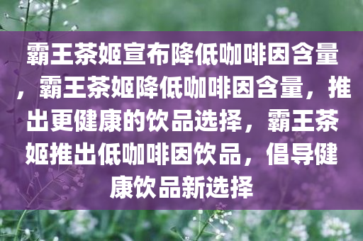 霸王茶姬宣布降低咖啡因含量，霸王茶姬降低咖啡因含量，推出更健康的饮品选择，霸王茶姬推出低咖啡因饮品，倡导健康饮品新选择