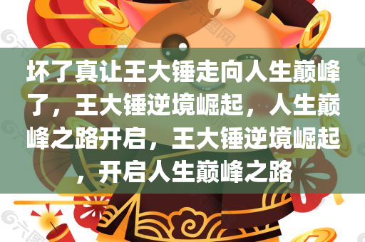 坏了真让王大锤走向人生巅峰了，王大锤逆境崛起，人生巅峰之路开启，王大锤逆境崛起，开启人生巅峰之路