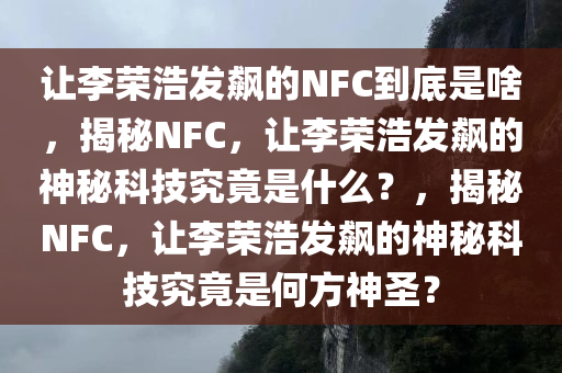 让李荣浩发飙的NFC到底是啥，揭秘NFC，让李荣浩发飙的神秘科技究竟是什么？，揭秘NFC，让李荣浩发飙的神秘科技究竟是何方神圣？