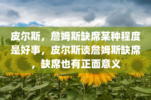皮尔斯，詹姆斯缺席某种程度是好事，皮尔斯谈詹姆斯缺席，缺席也有正面意义