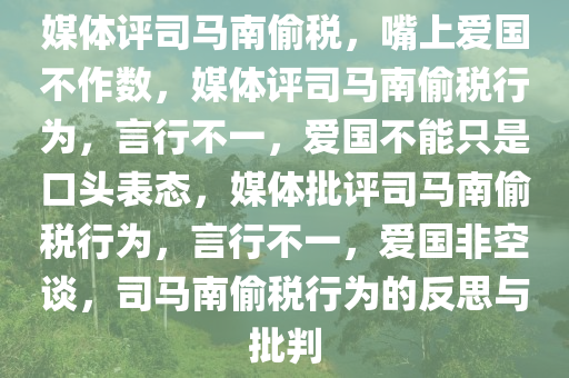 媒体评司马南偷税，嘴上爱国不作数，媒体评司马南偷税行为，言行不一，爱国不能只是口头表态，媒体批评司马南偷税行为，言行不一，爱国非空谈，司马南偷税行为的反思与批判