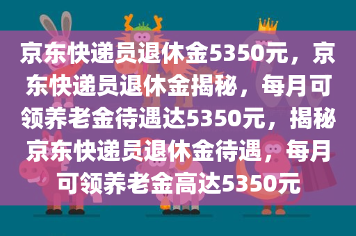 京东快递员退休金5350元，京东快递员退休金揭秘，每月可领养老金待遇达5350元，揭秘京东快递员退休金待遇，每月可领养老金高达5350元