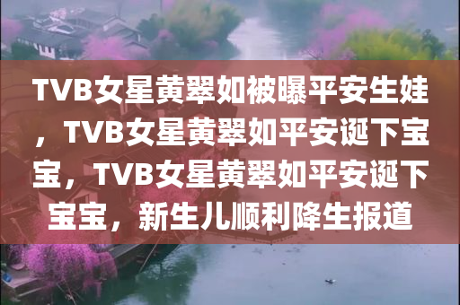 TVB女星黄翠如被曝平安生娃，TVB女星黄翠如平安诞下宝宝，TVB女星黄翠如平安诞下宝宝，新生儿顺利降生报道