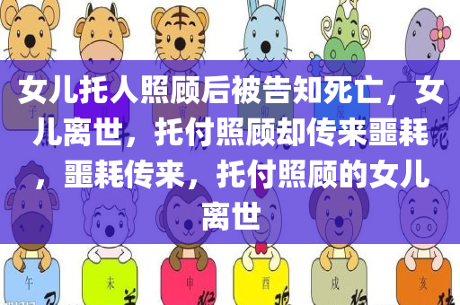 女儿托人照顾后被告知死亡，女儿离世，托付照顾却传来噩耗，噩耗传来，托付照顾的女儿离世