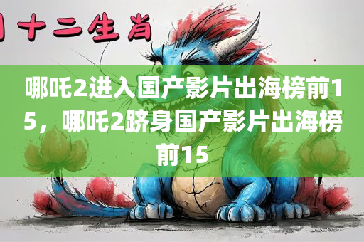 哪吒2进入国产影片出海榜前15，哪吒2跻身国产影片出海榜前15