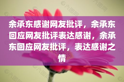 余承东感谢网友批评，余承东回应网友批评表达感谢，余承东回应网友批评，表达感谢之情