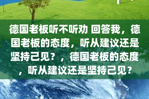 德国老板听不听劝 回答我，德国老板的态度，听从建议还是坚持己见？，德国老板的态度，听从建议还是坚持己见？
