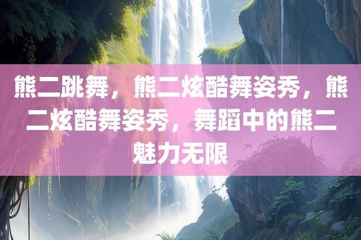 熊二跳舞，熊二炫酷舞姿秀，熊二炫酷舞姿秀，舞蹈中的熊二魅力无限