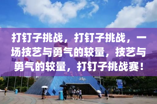 打钉子挑战，打钉子挑战，一场技艺与勇气的较量，技艺与勇气的较量，打钉子挑战赛！