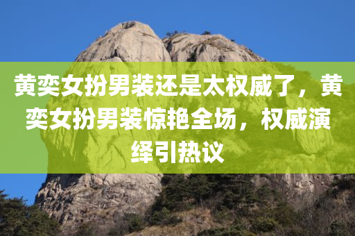黄奕女扮男装还是太权威了，黄奕女扮男装惊艳全场，权威演绎引热议，黄奕女扮男装惊艳全场，演绎权威引热议