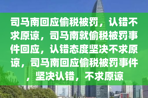 司马南回应偷税被罚，认错不求原谅，司马南就偷税被罚事件回应，认错态度坚决不求原谅，司马南回应偷税被罚事件，坚决认错，不求原谅