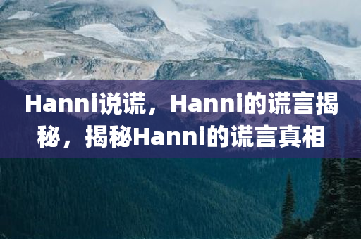 Hanni说谎，Hanni的谎言揭秘，揭秘Hanni的谎言真相