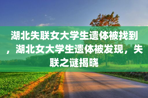 湖北失联女大学生遗体被找到，湖北女大学生遗体被发现，失联之谜揭晓