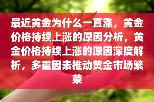 最近黄金为什么一直涨，黄金价格持续上涨的原因分析，黄金价格持续上涨的原因深度解析，多重因素推动黄金市场繁荣