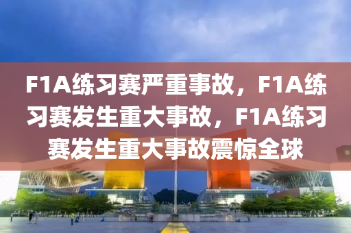 F1A练习赛严重事故，F1A练习赛发生重大事故，F1A练习赛发生重大事故震惊全球