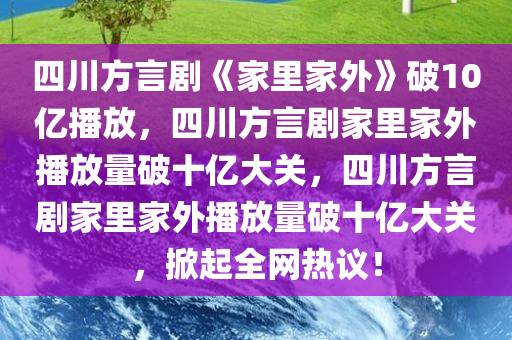 四川方言剧《家里家外》破10亿播放，四川方言剧家里家外播放量破十亿大关，四川方言剧家里家外播放量破十亿大关，掀起全网热议！