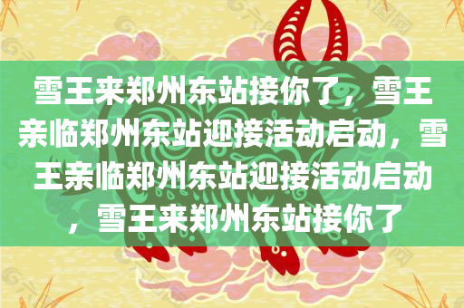 雪王来郑州东站接你了，雪王亲临郑州东站迎接活动启动，雪王亲临郑州东站迎接活动启动，雪王来郑州东站接你了