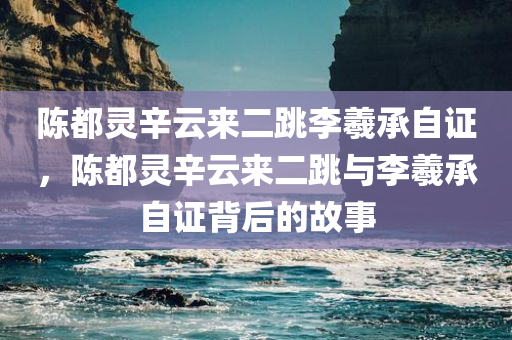 陈都灵辛云来二跳李羲承自证，陈都灵辛云来二跳与李羲承自证背后的故事