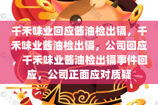 千禾味业回应酱油检出镉，千禾味业酱油检出镉，公司回应，千禾味业酱油检出镉事件回应，公司正面应对质疑
