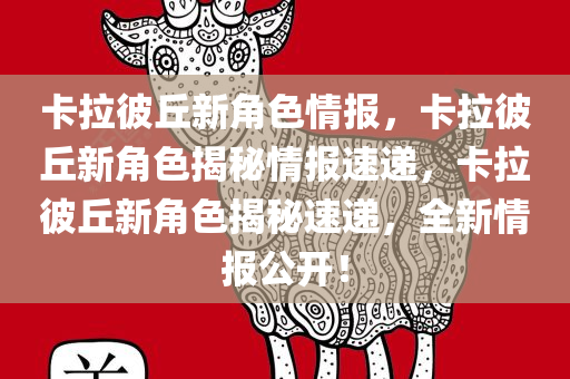 卡拉彼丘新角色情报，卡拉彼丘新角色揭秘情报速递，卡拉彼丘新角色揭秘速递，全新情报公开！