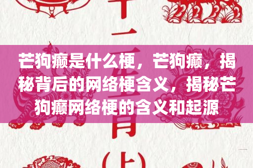 芒狗癫是什么梗，芒狗癫，揭秘背后的网络梗含义，揭秘芒狗癫网络梗的含义和起源