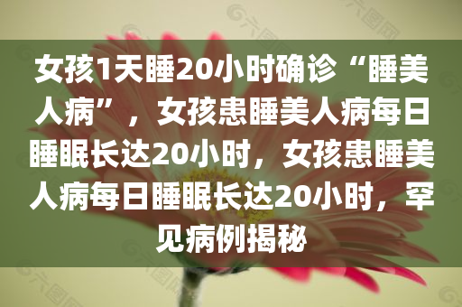 女孩1天睡20小时确诊“睡美人病”，女孩患睡美人病每日睡眠长达20小时，女孩患睡美人病每日睡眠长达20小时，罕见病例揭秘