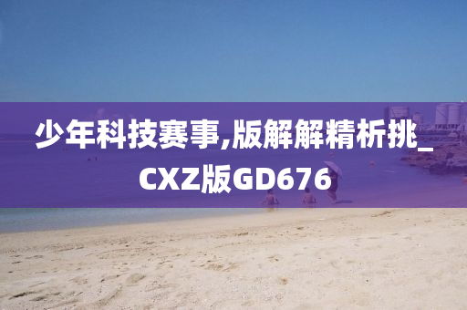 少年科技赛事,版解解精析挑_CXZ版GD676
