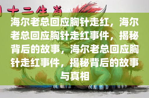 海尔老总回应胸针走红，海尔老总回应胸针走红事件，揭秘背后的故事，海尔老总回应胸针走红事件，揭秘背后的故事与真相