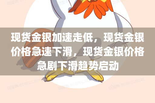 现货金银加速走低，现货金银价格急速下滑，现货金银价格急剧下滑趋势启动
