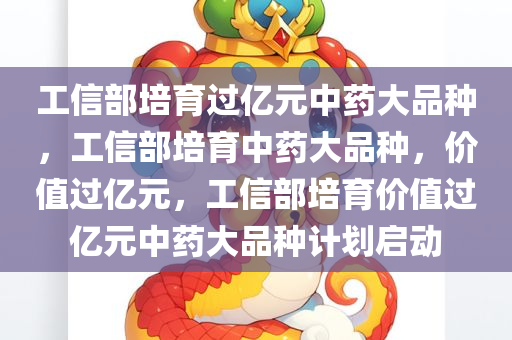 工信部培育过亿元中药大品种，工信部培育中药大品种，价值过亿元，工信部培育价值过亿元中药大品种计划启动