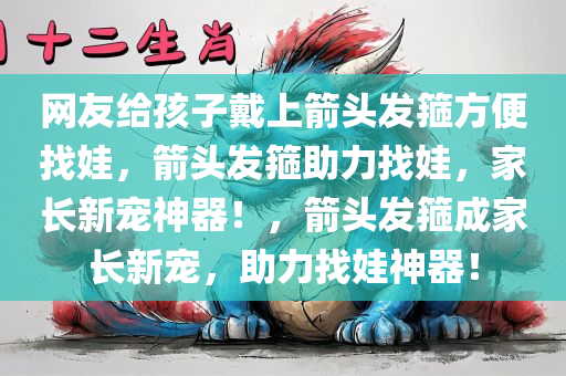 网友给孩子戴上箭头发箍方便找娃，箭头发箍助力找娃，家长新宠神器！，箭头发箍成家长新宠，助力找娃神器！