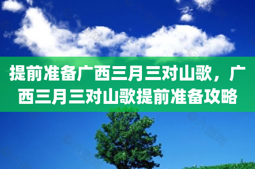 提前准备广西三月三对山歌，广西三月三对山歌提前准备攻略，广西三月三对山歌提前准备攻略，对歌技巧与节日庆祝指南