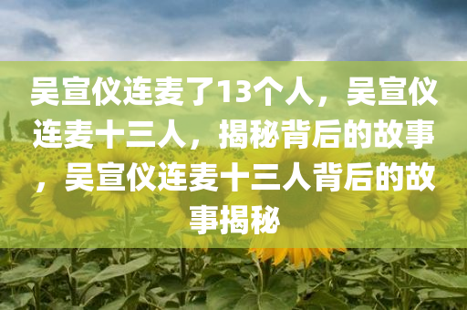吴宣仪连麦了13个人，吴宣仪连麦十三人，揭秘背后的故事，吴宣仪连麦十三人背后的故事揭秘