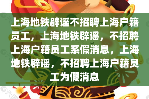 上海地铁辟谣不招聘上海户籍员工，上海地铁辟谣，不招聘上海户籍员工系假消息，上海地铁辟谣，不招聘上海户籍员工为假消息