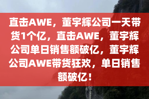 直击AWE，董宇辉公司一天带货1个亿，直击AWE，董宇辉公司单日销售额破亿，董宇辉公司AWE带货狂欢，单日销售额破亿！