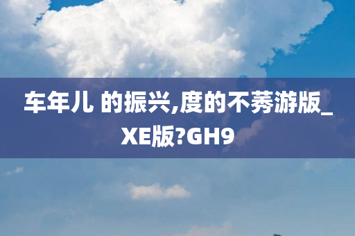 车年儿 的振兴,度的不莠游版_XE版?GH9