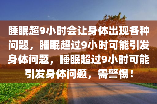 睡眠超9小时会让身体出现各种问题，睡眠超过9小时可能引发身体问题，睡眠超过9小时可能引发身体问题，需警惕！