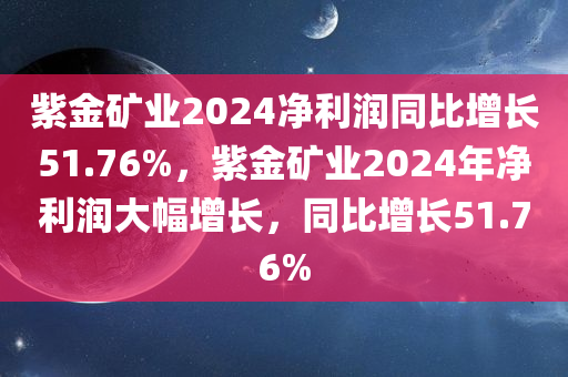 紫金矿业2024净利润同比增长51.76%，紫金矿业2024年净利润大幅增长，同比增长51.76%