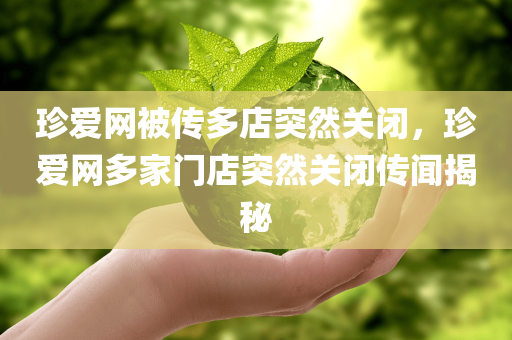 珍爱网被传多店突然关闭，珍爱网多家门店突然关闭传闻揭秘，珍爱网多家门店突然关闭传闻揭秘，真相究竟如何？