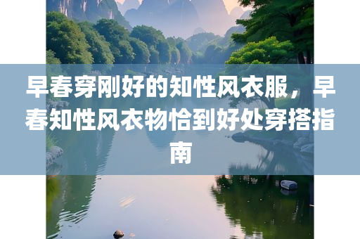 早春穿刚好的知性风衣服，早春知性风衣物恰到好处穿搭指南