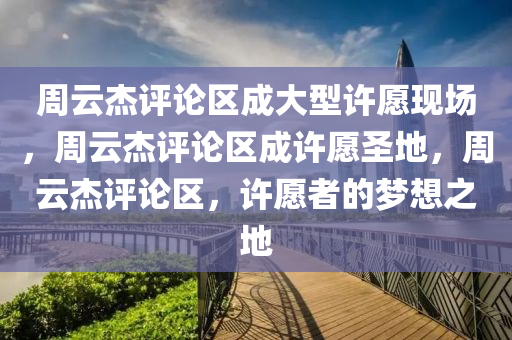 周云杰评论区成大型许愿现场，周云杰评论区成许愿圣地，周云杰评论区，许愿者的梦想之地