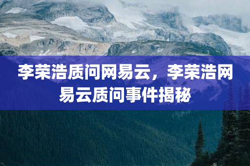 李荣浩质问网易云，李荣浩网易云质问事件揭秘