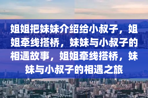 姐姐把妹妹介绍给小叔子，姐姐牵线搭桥，妹妹与小叔子的相遇故事，姐姐牵线搭桥，妹妹与小叔子的相遇之旅