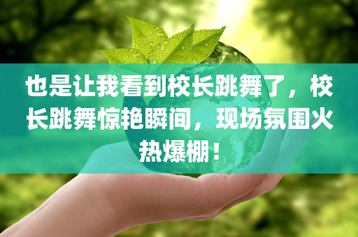 也是让我看到校长跳舞了，校长跳舞惊艳瞬间，现场氛围火热爆棚！，校长跳舞惊艳瞬间，现场氛围火热爆棚！