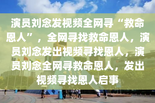 演员刘念发视频全网寻“救命恩人”，全网寻找救命恩人，演员刘念发出视频寻找恩人，演员刘念全网寻救命恩人，发出视频寻找恩人启事