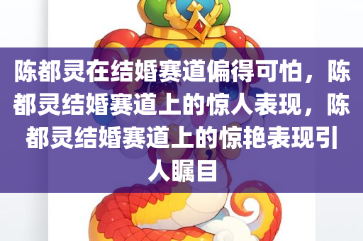 陈都灵在结婚赛道偏得可怕，陈都灵结婚赛道上的惊人表现，陈都灵结婚赛道上的惊艳表现引人瞩目