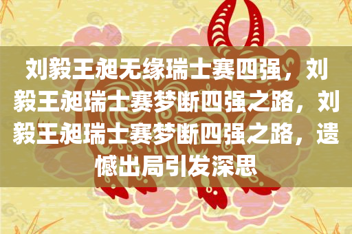 刘毅王昶无缘瑞士赛四强，刘毅王昶瑞士赛梦断四强之路，刘毅王昶瑞士赛梦断四强之路，遗憾出局引发深思