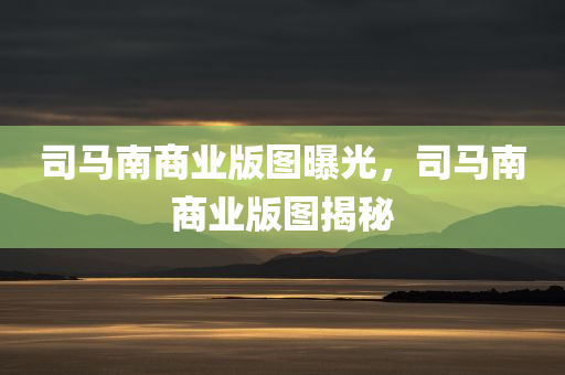 司马南商业版图曝光，司马南商业版图揭秘